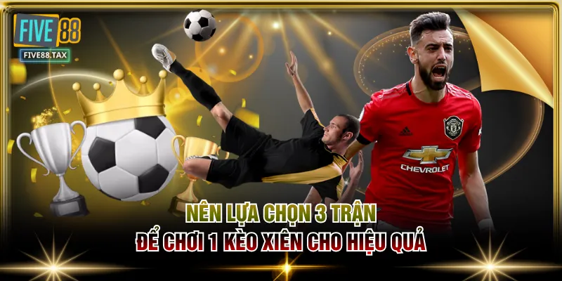 Nên lựa chọn 3 trận để chơi 1 kèo xiên cho hiệu quả